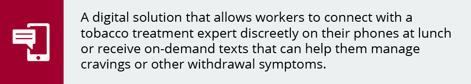 A digital solution that allows workers to connect with a tobacco treatment expert discreetly on their phones at lunch or receive on-demand texts that can help them manage cravings or other withdrawal symptoms.