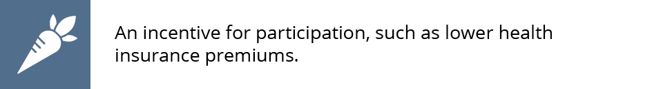 An incentive for participation, such as lower health insurance premiums