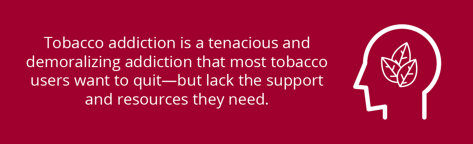 Tobacco addiction is a tenacious and demoralizing addiction that most tobacco users want to quit—but lack the support and resources they need.