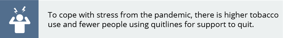 To cope with stress from the pandemic, there is higher tobacco use and fewer people using quitlines for support to quit. 