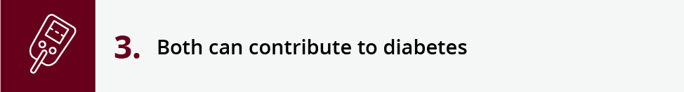 Both can contribute to diabetes