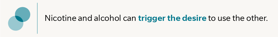 Nicotine and alcohol can trigger the desire to use the other.