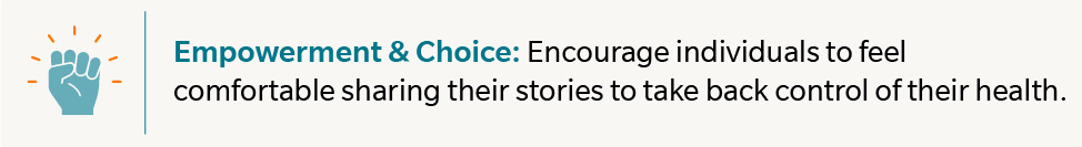 Empowerment & Choice: Encourage individuals to feel comfortable sharing their stories to take back control of their health.