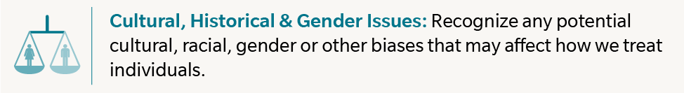 Cultural, Historical & Gender Issues: Recognize any potential cultural, racial, gender or other biases that may affect how we treat individuals.