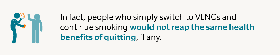 In fact, people who simply switch to VLNCs and continue smoking would not reap the same health benefits of quitting, if any.