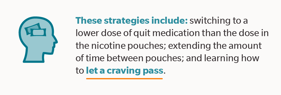 These strategies include: switching to a lower dose of quit medication than the dose in the nicotine pouches; extending the amount of time between pouches; and learning how to let a craving pass.